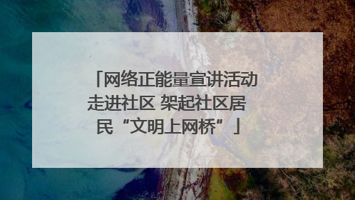 网络正能量宣讲活动走进社区 架起社区居民“文明上网桥”