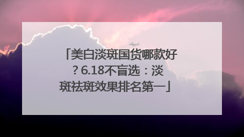 美白淡斑国货哪款好？6.18不盲选：淡斑祛斑效果排名第一