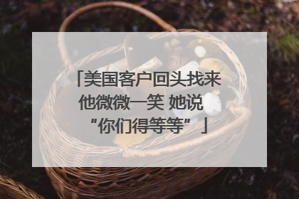 美国客户回头找来 他微微一笑 她说“你们得等等”