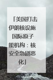 美国打击伊朗核设施 国际原子能机构：核安全急剧恶化