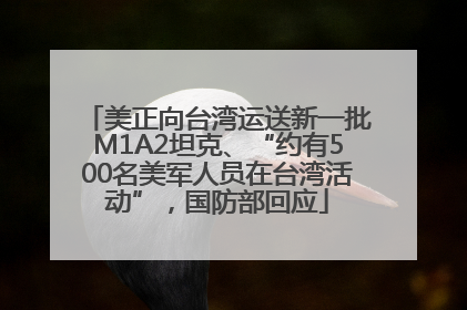 美正向台湾运送新一批M1A2坦克、“约有500名美军人员在台湾活动”，国防部回应