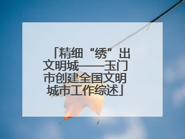 精细“绣”出文明城——玉门市创建全国文明城市工作综述