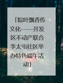 粽叶飘香传文化——开发区不动产联合李太屯社区举办特色端午活动