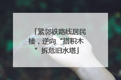 紧邻铁路线居民楼，逆向“搭积木”拆危旧水塔