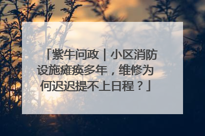 紫牛问政｜小区消防设施瘫痪多年，维修为何迟迟提不上日程？