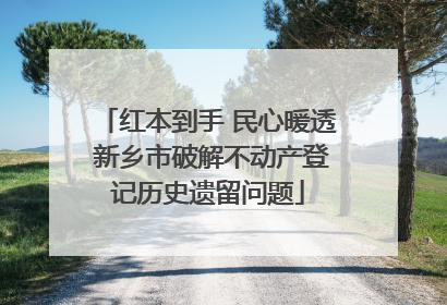 红本到手 民心暖透 新乡市破解不动产登记历史遗留问题