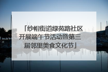 纱帽街道绿苑路社区开展端午节活动暨第三届邻里美食文化节