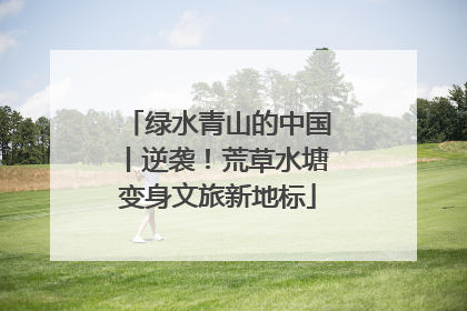 绿水青山的中国丨逆袭！荒草水塘变身文旅新地标
