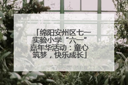 绵阳安州区七一实验小学“六一”嘉年华活动：童心筑梦，快乐成长