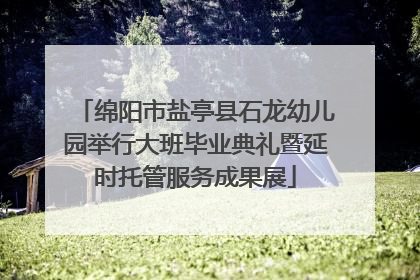 绵阳市盐亭县石龙幼儿园举行大班毕业典礼暨延时托管服务成果展