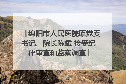 绵阳市人民医院原党委书记、院长陈斌 接受纪律审查和监察调查