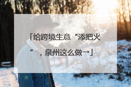 给跨境生意“添把火”，泉州这么做→