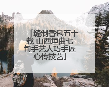 缝制香包五十载 山西垣曲七旬手艺人巧手匠心传技艺