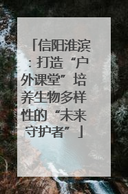 信阳淮滨：打造“户外课堂”培养生物多样性的“未来守护者”