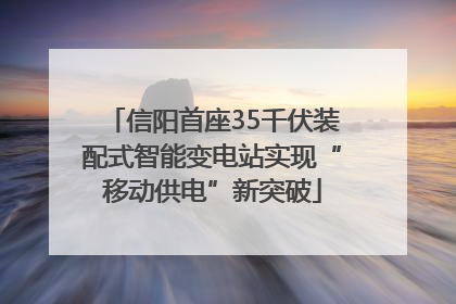 信阳首座35千伏装配式智能变电站实现“移动供电”新突破