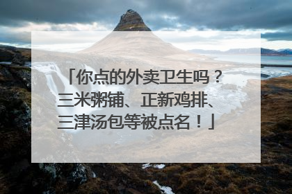 你点的外卖卫生吗？三米粥铺、正新鸡排、三津汤包等被点名！