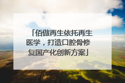 佰傲再生依托再生医学，打造口腔骨修复国产化创新方案