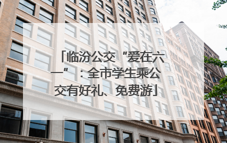 临汾公交“爱在六一”：全市学生乘公交有好礼、免费游