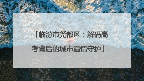 临汾市尧都区：解码高考背后的城市温情守护