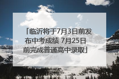 临沂将于7月3日前发布中考成绩 7月25日前完成普通高中录取