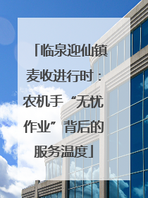 临泉迎仙镇麦收进行时：农机手“无忧作业”背后的服务温度