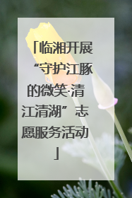 临湘开展“守护江豚的微笑·清江清湖”志愿服务活动