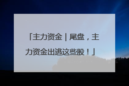主力资金｜尾盘，主力资金出逃这些股！