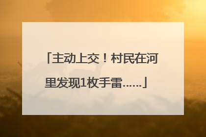 主动上交！村民在河里发现1枚手雷……
