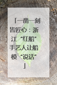 一凿一刻皆匠心：浙江“红船”手艺人让船模“说话”