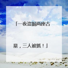 一夜盗掘两座古墓，三人被抓！