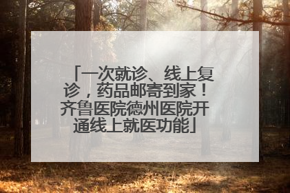 一次就诊、线上复诊，药品邮寄到家！齐鲁医院德州医院开通线上就医功能