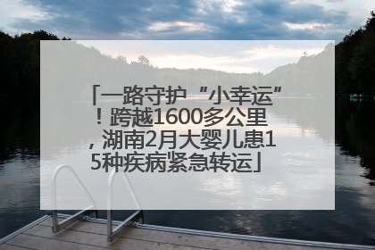 一路守护“小幸运”！跨越1600多公里，湖南2月大婴儿患15种疾病紧急转运