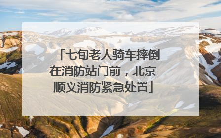 七旬老人骑车摔倒在消防站门前，北京顺义消防紧急处置