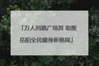 万人同跳广场舞 助推岳阳全民健身新格局