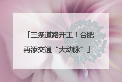 三条道路开工！合肥再添交通“大动脉”