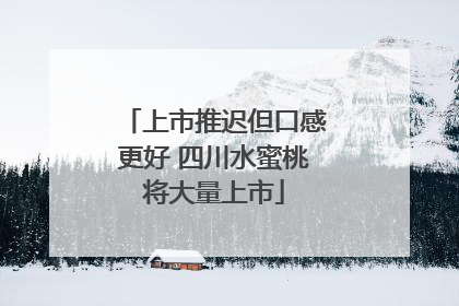 上市推迟但口感更好 四川水蜜桃将大量上市