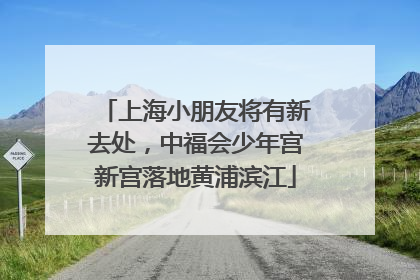 上海小朋友将有新去处，中福会少年宫新宫落地黄浦滨江