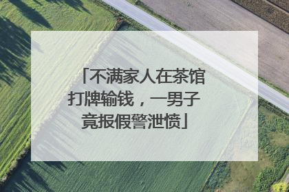 不满家人在茶馆打牌输钱，一男子竟报假警泄愤