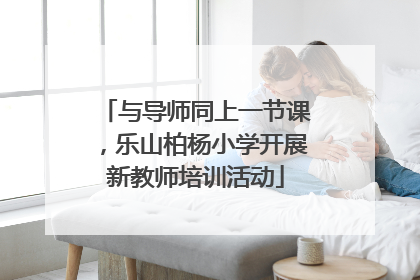 与导师同上一节课，乐山柏杨小学开展新教师培训活动