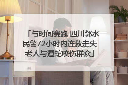 与时间赛跑 四川邻水民警72小时内连救走失老人与遭蛇咬伤群众