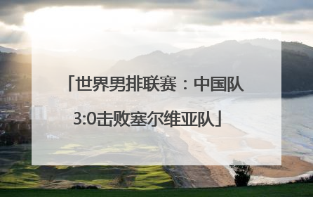 世界男排联赛：中国队3:0击败塞尔维亚队