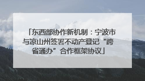 东西部协作新机制：宁波市与凉山州签署不动产登记“跨省通办”合作框架协议