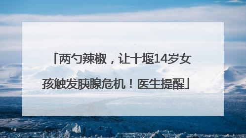 两勺辣椒，让十堰14岁女孩触发胰腺危机！医生提醒