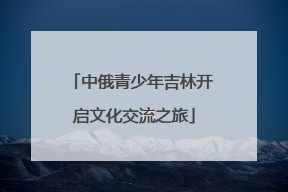 中俄青少年吉林开启文化交流之旅