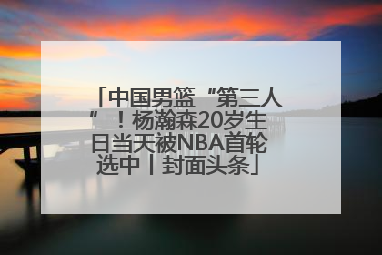 中国男篮“第三人”！杨瀚森20岁生日当天被NBA首轮选中丨封面头条