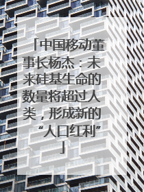 中国移动董事长杨杰：未来硅基生命的数量将超过人类，形成新的“人口红利”