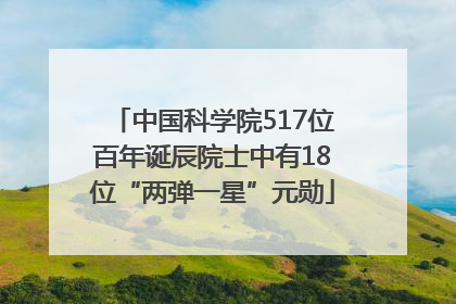 中国科学院517位百年诞辰院士中有18位“两弹一星”元勋
