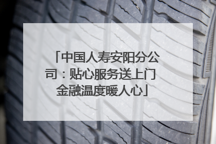 中国人寿安阳分公司：贴心服务送上门 金融温度暖人心