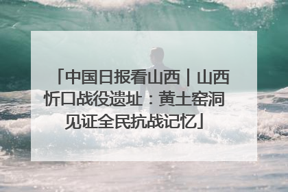 中国日报看山西｜山西忻口战役遗址：黄土窑洞见证全民抗战记忆