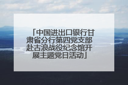 中国进出口银行甘肃省分行第四党支部赴古浪战役纪念馆开展主题党日活动